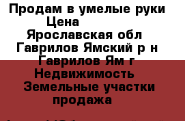 Продам в умелые руки › Цена ­ 300 000 - Ярославская обл., Гаврилов-Ямский р-н, Гаврилов-Ям г. Недвижимость » Земельные участки продажа   
